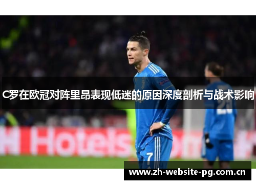 C罗在欧冠对阵里昂表现低迷的原因深度剖析与战术影响 C罗在欧冠对阵里昂表现低迷的原因深度剖析与战术影响