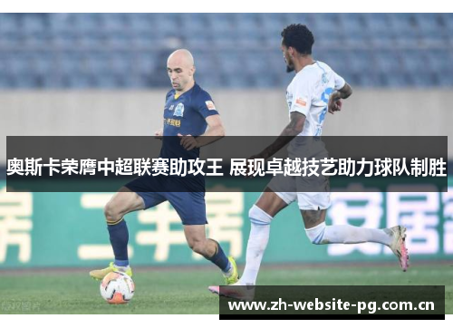 奥斯卡荣膺中超联赛助攻王 展现卓越技艺助力球队制胜 奥斯卡荣膺中超联赛助攻王 展现卓越技艺助力球队制胜
