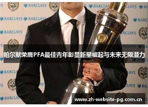 帕尔默荣膺PFA最佳青年彰显新星崛起与未来无限潜力 帕尔默荣膺PFA最佳青年彰显新星崛起与未来无限潜力