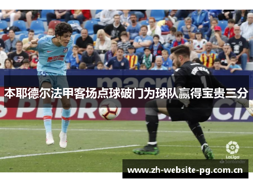 本耶德尔法甲客场点球破门为球队赢得宝贵三分 本耶德尔法甲客场点球破门为球队赢得宝贵三分