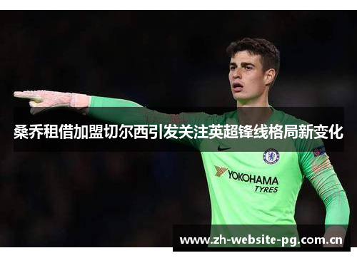 桑乔租借加盟切尔西引发关注英超锋线格局新变化 桑乔租借加盟切尔西引发关注英超锋线格局新变化